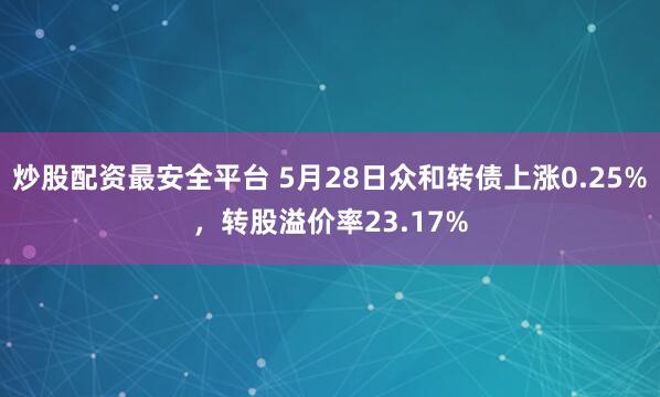炒股配资最安全平台 5月28日众和转债上涨0.25%，转股溢价率23.17%
