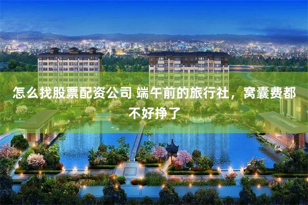 怎么找股票配资公司 端午前的旅行社，窝囊费都不好挣了