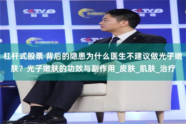 杠杆式股票 背后的隐患为什么医生不建议做光子嫩肤？光子嫩肤的功效与副作用_皮肤_肌肤_治疗