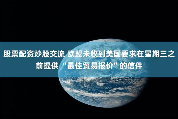 股票配资炒股交流 欧盟未收到美国要求在星期三之前提供 “最佳贸易报价”的信件