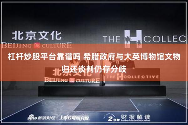 杠杆炒股平台靠谱吗 希腊政府与大英博物馆文物归还谈判仍存分歧