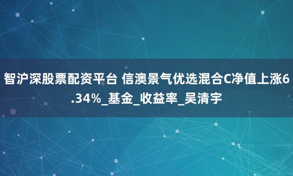 智沪深股票配资平台 信澳景气优选混合C净值上涨6.34%_基金_收益率_吴清宇