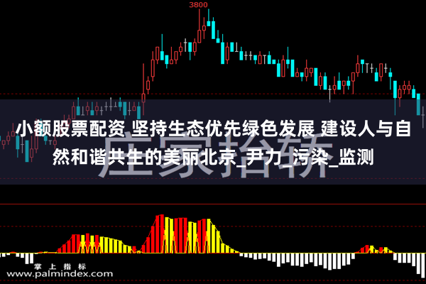 小额股票配资 坚持生态优先绿色发展 建设人与自然和谐共生的美丽北京_尹力_污染_监测