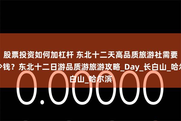 股票投资如何加杠杆 东北十二天高品质旅游社需要多少钱？东北十二日游品质游旅游攻略_Day_长白山_哈尔滨