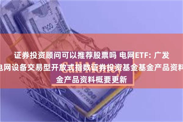 证券投资顾问可以推荐股票吗 电网ETF: 广发恒生A股电网设备交易型开放式指数证券投资基金基金产品资料概要更新