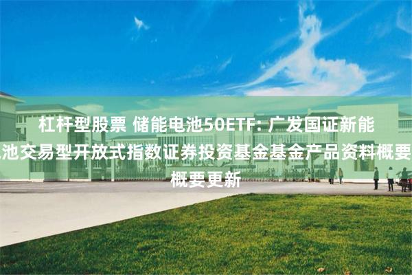 杠杆型股票 储能电池50ETF: 广发国证新能源电池交易型开放式指数证券投资基金基金产品资料概要更新
