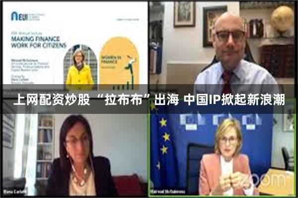 上网配资炒股 “拉布布”出海 中国IP掀起新浪潮