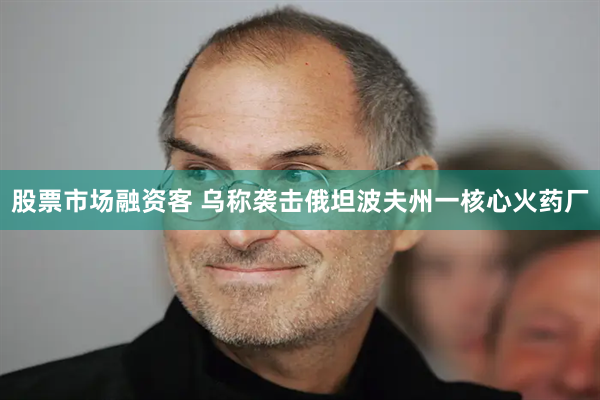 股票市场融资客 乌称袭击俄坦波夫州一核心火药厂