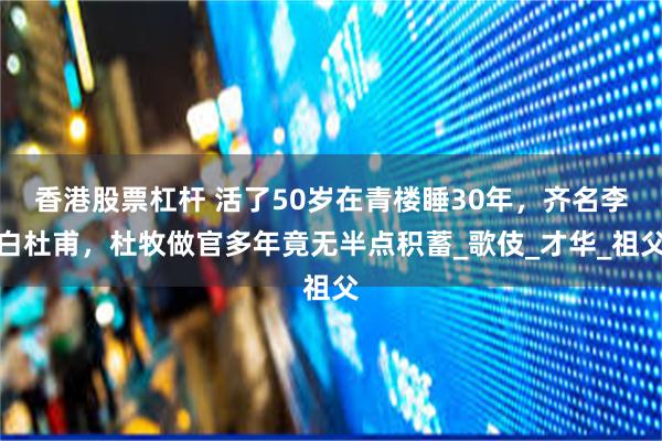 香港股票杠杆 活了50岁在青楼睡30年，齐名李白杜甫，杜牧做官多年竟无半点积蓄_歌伎_才华_祖父