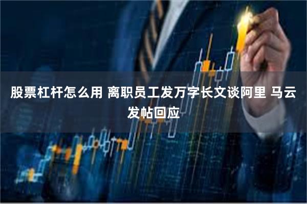 股票杠杆怎么用 离职员工发万字长文谈阿里 马云发帖回应