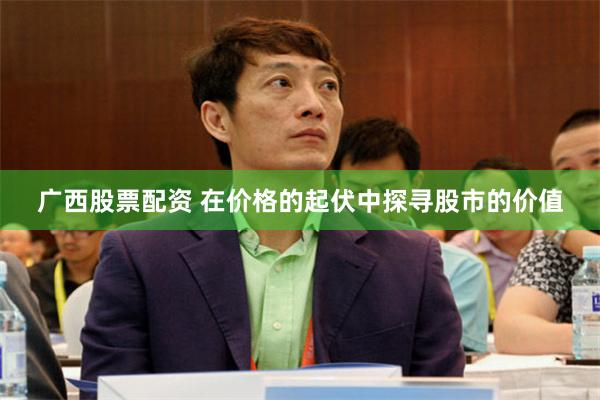 广西股票配资 在价格的起伏中探寻股市的价值