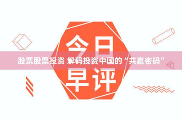 股票股票投资 解码投资中国的“共赢密码”
