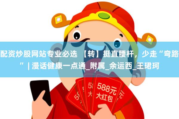 配资炒股网站专业必选 【转】挺直腰杆，少走“弯路” | 漫话健康一点通_附属_余运西_王珺珂