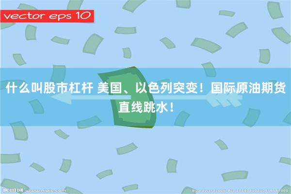 什么叫股市杠杆 美国、以色列突变！国际原油期货直线跳水！