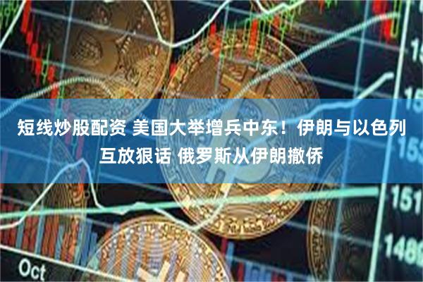 短线炒股配资 美国大举增兵中东！伊朗与以色列互放狠话 俄罗斯从伊朗撤侨