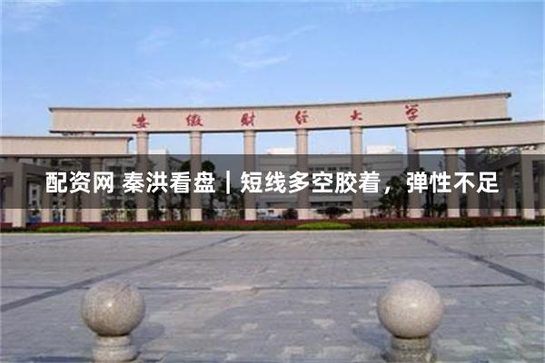配资网 秦洪看盘｜短线多空胶着，弹性不足