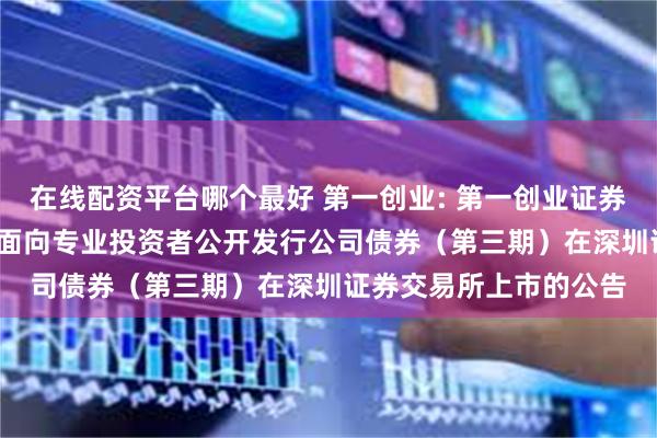 在线配资平台哪个最好 第一创业: 第一创业证券股份有限公司2025年面向专业投资者公开发行公司债券（第三期）在深圳证券交易所上市的公告