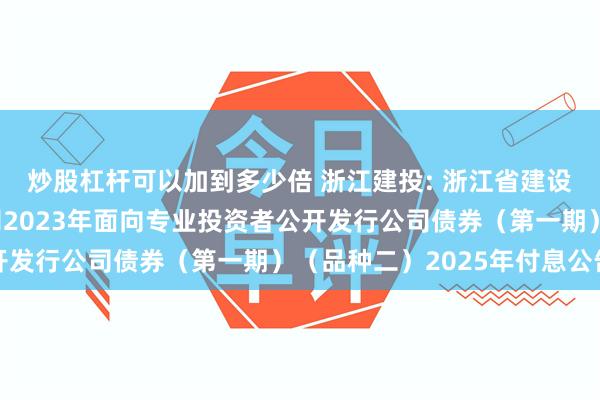 炒股杠杆可以加到多少倍 浙江建投: 浙江省建设投资集团股份有限公司2023年面向专业投资者公开发行公司债券（第一期）（品种二）2025年付息公告