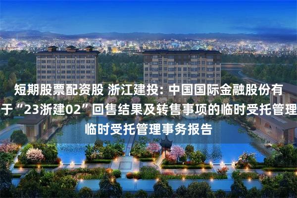 短期股票配资股 浙江建投: 中国国际金融股份有限公司关于“23浙建02”回售结果及转售事项的临时受托管理事务报告