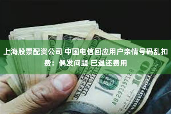 上海股票配资公司 中国电信回应用户亲情号码乱扣费：偶发问题 已退还费用
