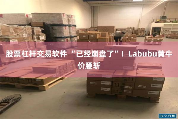 股票杠杆交易软件 “已经崩盘了”！Labubu黄牛价腰斩