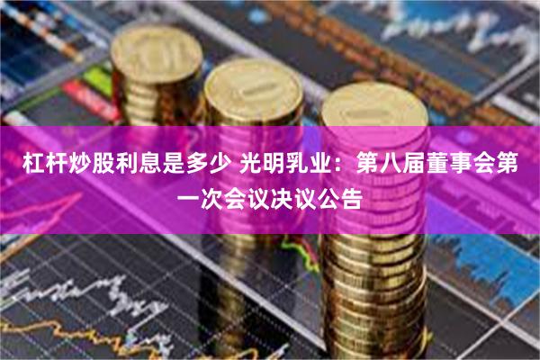 杠杆炒股利息是多少 光明乳业：第八届董事会第一次会议决议公告