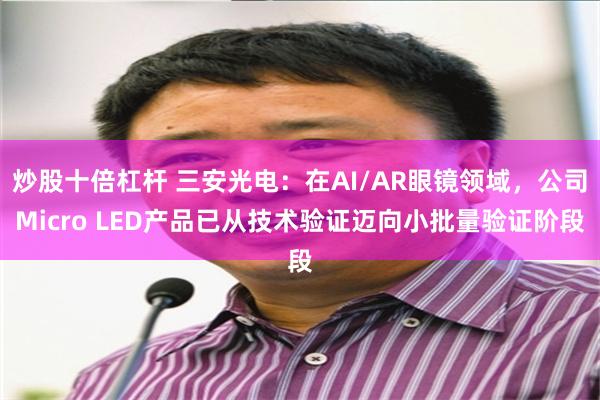 炒股十倍杠杆 三安光电：在AI/AR眼镜领域，公司Micro LED产品已从技术验证迈向小批量验证阶段