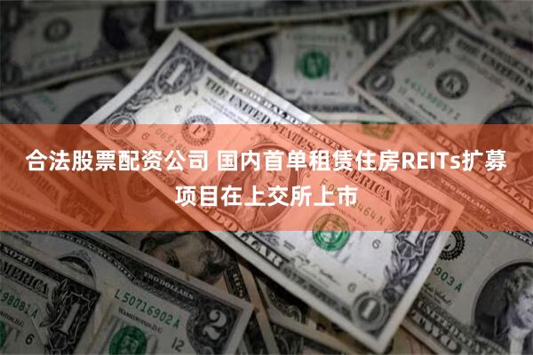 合法股票配资公司 国内首单租赁住房REITs扩募项目在上交所上市
