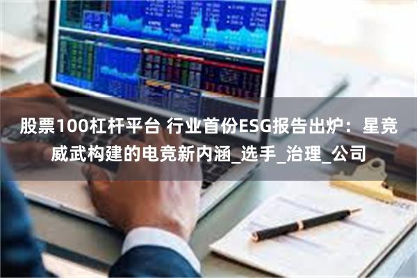 股票100杠杆平台 行业首份ESG报告出炉：星竞威武构建的电竞新内涵_选手_治理_公司