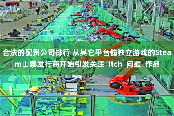 合法的配资公司排行 从其它平台偷独立游戏的Steam山寨发行商开始引发关注_Itch_问题_作品