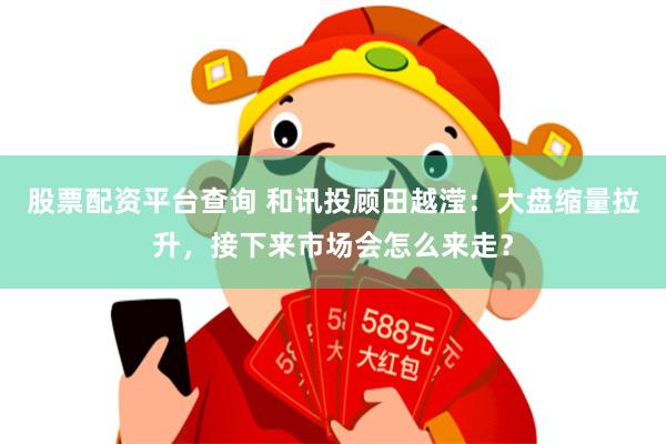 股票配资平台查询 和讯投顾田越滢：大盘缩量拉升，接下来市场会怎么来走？