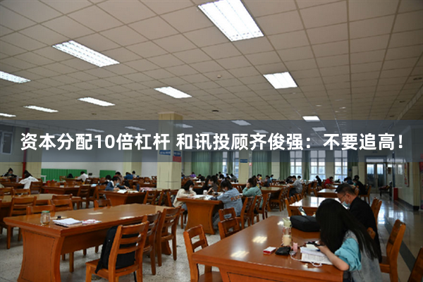 资本分配10倍杠杆 和讯投顾齐俊强：不要追高！