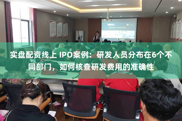 实盘配资线上 IPO案例：研发人员分布在6个不同部门，如何核查研发费用的准确性