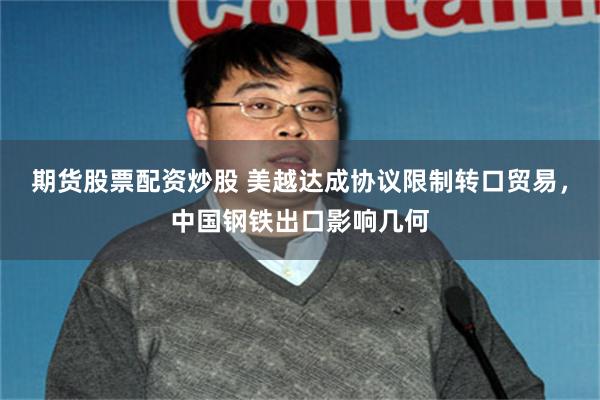 期货股票配资炒股 美越达成协议限制转口贸易，中国钢铁出口影响几何