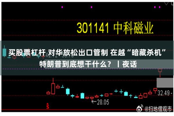 买股票杠杆 对华放松出口管制 在越“暗藏杀机” 特朗普到底想干什么？丨夜话