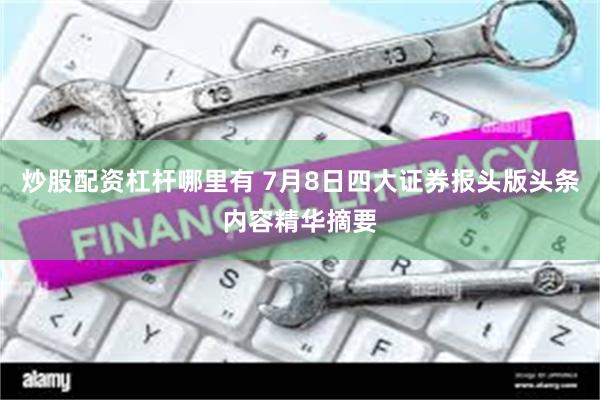 炒股配资杠杆哪里有 7月8日四大证券报头版头条内容精华摘要