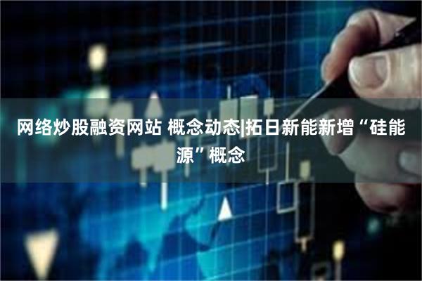 网络炒股融资网站 概念动态|拓日新能新增“硅能源”概念