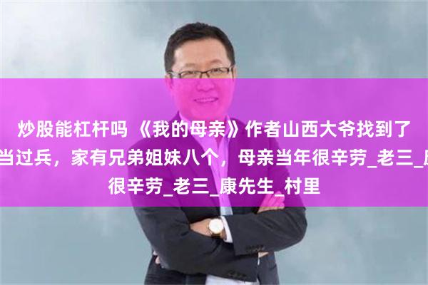 炒股能杠杆吗 《我的母亲》作者山西大爷找到了！村民：他当过兵，家有兄弟姐妹八个，母亲当年很辛劳_老三_康先生_村里