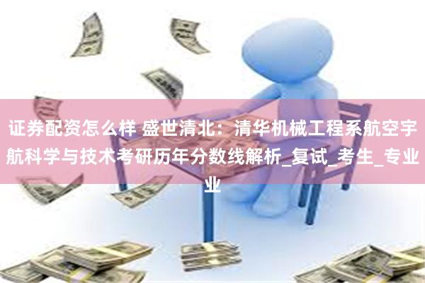 证券配资怎么样 盛世清北：清华机械工程系航空宇航科学与技术考研历年分数线解析_复试_考生_专业