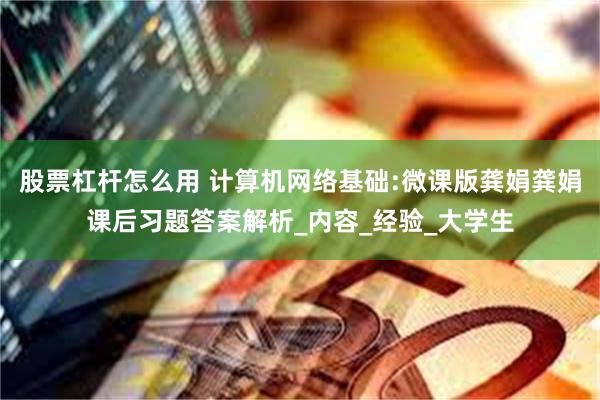 股票杠杆怎么用 计算机网络基础:微课版龚娟龚娟课后习题答案解析_内容_经验_大学生
