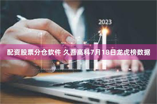 配资股票分仓软件 久吾高科7月18日龙虎榜数据