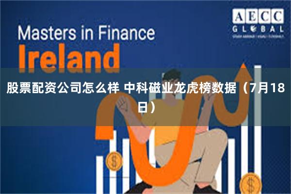 股票配资公司怎么样 中科磁业龙虎榜数据（7月18日）