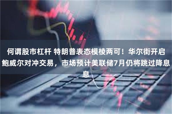何谓股市杠杆 特朗普表态模棱两可！华尔街开启鲍威尔对冲交易，市场预计美联储7月仍将跳过降息