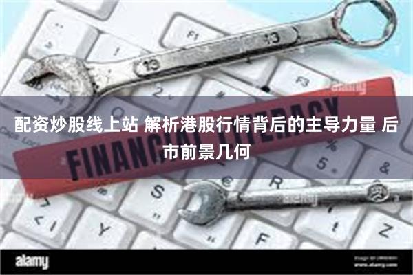 配资炒股线上站 解析港股行情背后的主导力量 后市前景几何