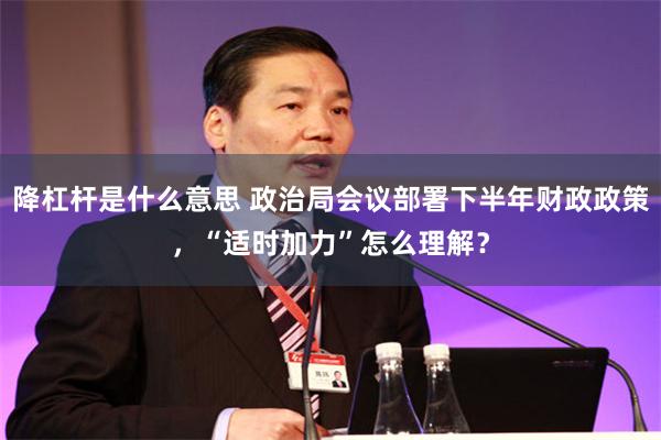 降杠杆是什么意思 政治局会议部署下半年财政政策，“适时加力”怎么理解？