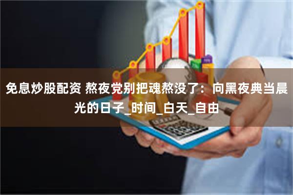 免息炒股配资 熬夜党别把魂熬没了：向黑夜典当晨光的日子_时间_白天_自由