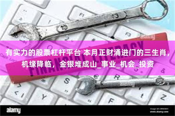 有实力的股票杠杆平台 本月正财涌进门的三生肖，机缘降临，金银堆成山_事业_机会_投资