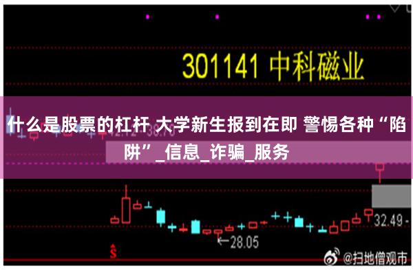 什么是股票的杠杆 大学新生报到在即 警惕各种“陷阱”_信息_诈骗_服务