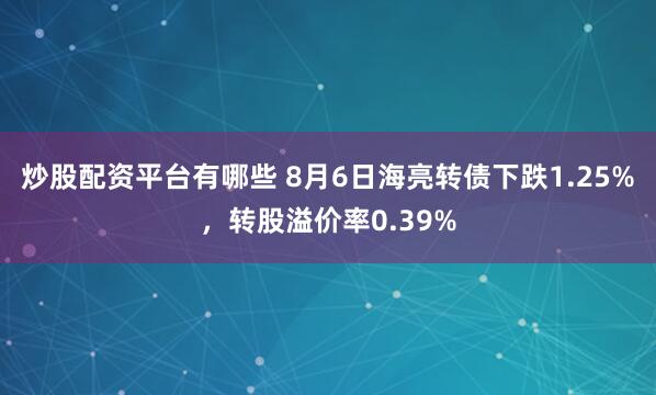 炒股配资平台有哪些 8月6日海亮转债下跌1.25%，转股溢价率0.39%