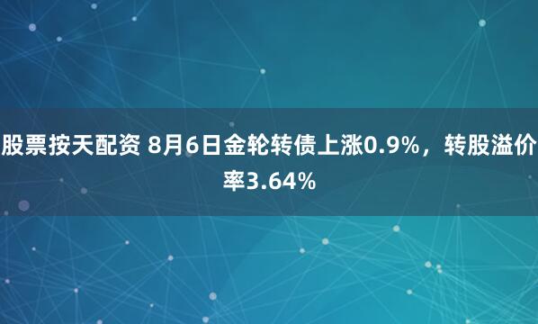 股票按天配资 8月6日金轮转债上涨0.9%，转股溢价率3.64%